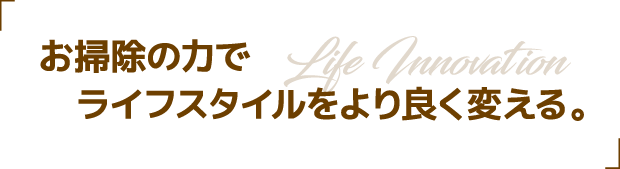 お掃除の力でライフスタイルをより良く変える。 Life Innovation